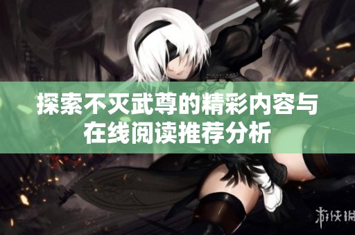 探索不灭武尊的精彩内容与在线阅读推荐分析