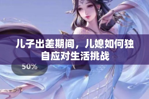 儿子出差期间，儿媳如何独自应对生活挑战