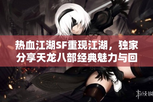 热血江湖SF重现江湖，独家分享天龙八部经典魅力与回忆