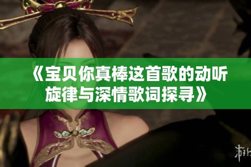 《宝贝你真棒这首歌的动听旋律与深情歌词探寻》
