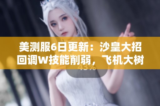 美测服6日更新：沙皇大招回调W技能削弱，飞机大树重做动态解析