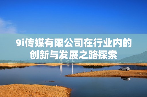 9i传媒有限公司在行业内的创新与发展之路探索