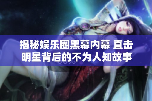 揭秘娱乐圈黑幕内幕 直击明星背后的不为人知故事