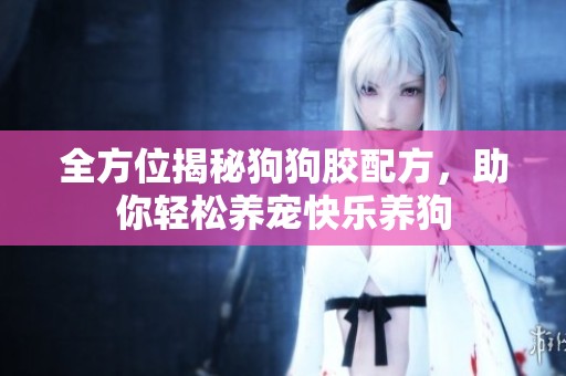 全方位揭秘狗狗胶配方，助你轻松养宠快乐养狗