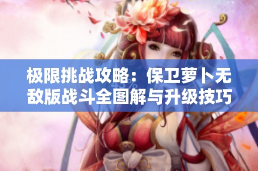 极限挑战攻略：保卫萝卜无敌版战斗全图解与升级技巧分享