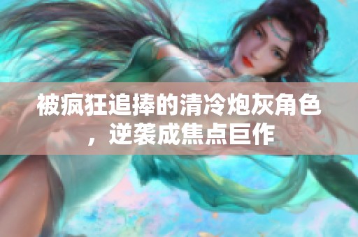 被疯狂追捧的清冷炮灰角色，逆袭成焦点巨作