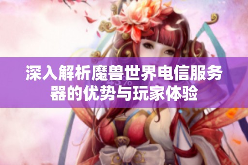 深入解析魔兽世界电信服务器的优势与玩家体验