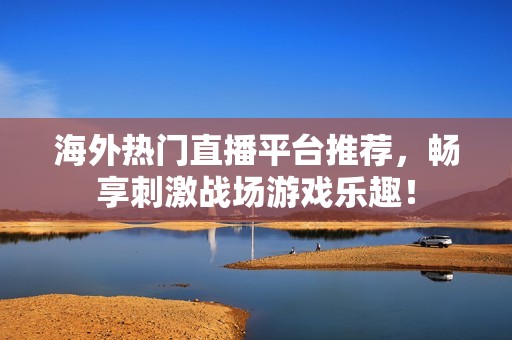 海外热门直播平台推荐，畅享刺激战场游戏乐趣！