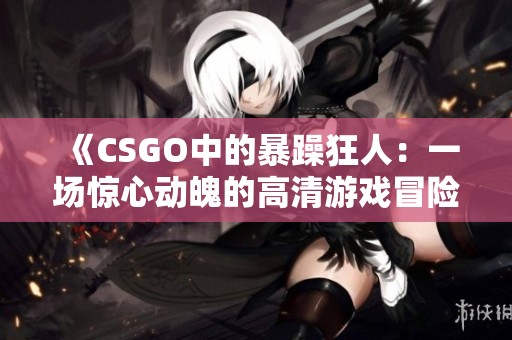 《CSGO中的暴躁狂人：一场惊心动魄的高清游戏冒险》