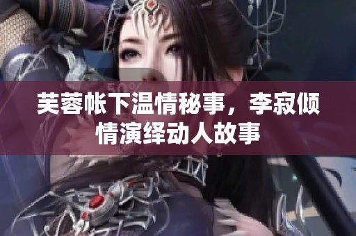 芙蓉帐下温情秘事，李寂倾情演绎动人故事