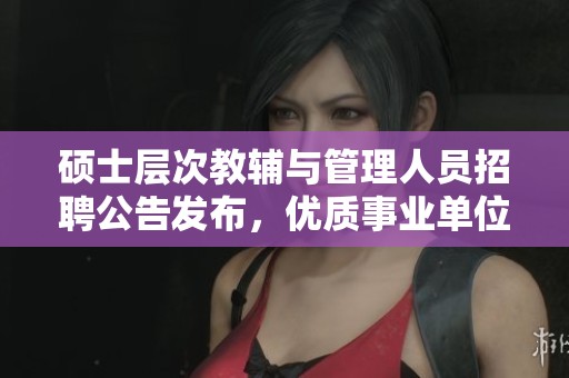 硕士层次教辅与管理人员招聘公告发布，优质事业单位等你加入