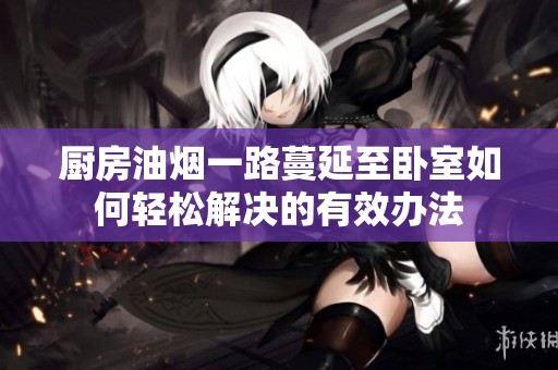 厨房油烟一路蔓延至卧室如何轻松解决的有效办法