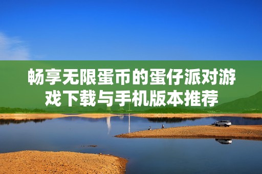 畅享无限蛋币的蛋仔派对游戏下载与手机版本推荐