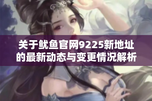 关于鱿鱼官网9225新地址的最新动态与变更情况解析