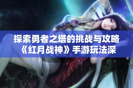 探索勇者之塔的挑战与攻略 《红月战神》手游玩法深度解析