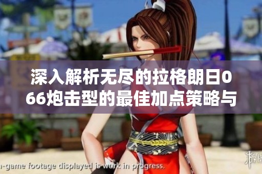 深入解析无尽的拉格朗日066炮击型的最佳加点策略与技巧