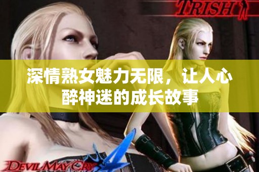 深情熟女魅力无限，让人心醉神迷的成长故事