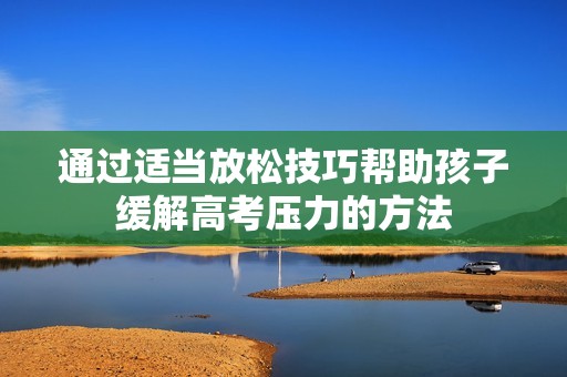 通过适当放松技巧帮助孩子缓解高考压力的方法