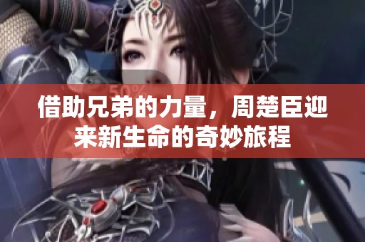 借助兄弟的力量，周楚臣迎来新生命的奇妙旅程