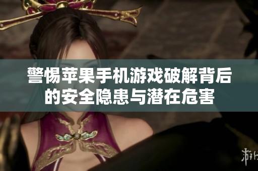 警惕苹果手机游戏破解背后的安全隐患与潜在危害