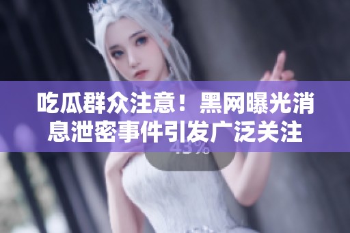 吃瓜群众注意！黑网曝光消息泄密事件引发广泛关注