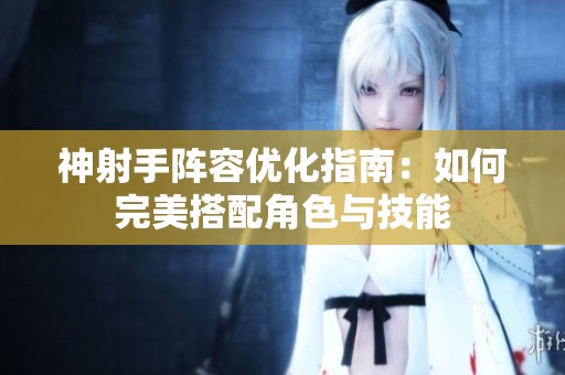 神射手阵容优化指南：如何完美搭配角色与技能