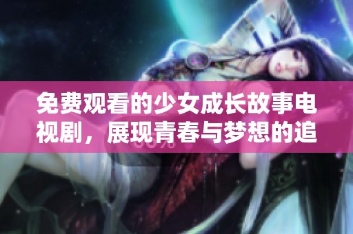 免费观看的少女成长故事电视剧，展现青春与梦想的追逐