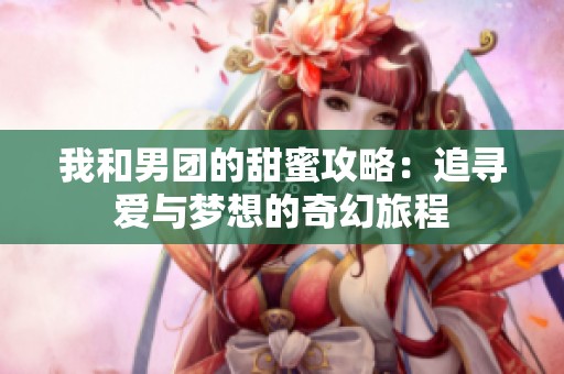 我和男团的甜蜜攻略：追寻爱与梦想的奇幻旅程
