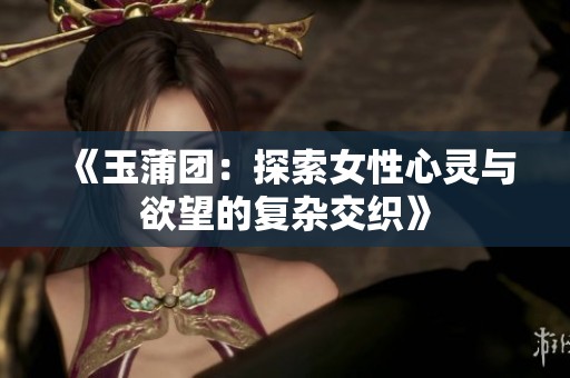 《玉蒲团：探索女性心灵与欲望的复杂交织》