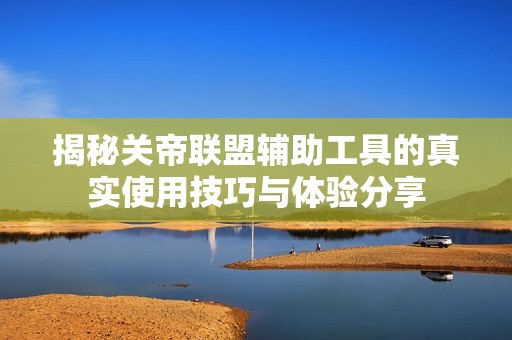 揭秘关帝联盟辅助工具的真实使用技巧与体验分享