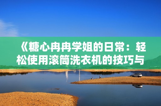 《糖心冉冉学姐的日常：轻松使用滚筒洗衣机的技巧与体验》