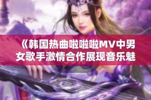 《韩国热曲啦啦啦MV中男女歌手激情合作展现音乐魅力》