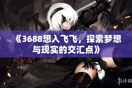 《3688想入飞飞，探索梦想与现实的交汇点》
