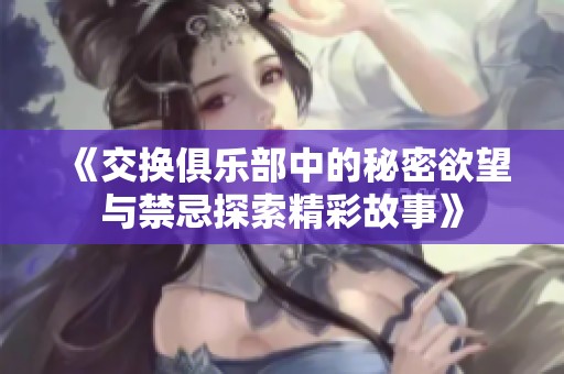 《交换俱乐部中的秘密欲望与禁忌探索精彩故事》