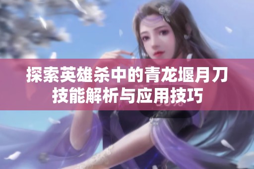 探索英雄杀中的青龙堰月刀技能解析与应用技巧