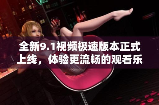 全新9.1视频极速版本正式上线，体验更流畅的观看乐趣