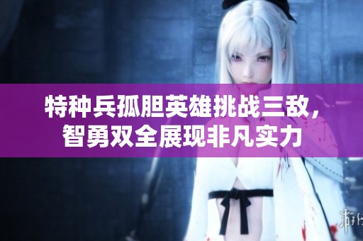 特种兵孤胆英雄挑战三敌，智勇双全展现非凡实力