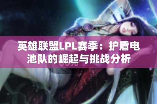 英雄联盟LPL赛季：护盾电池队的崛起与挑战分析