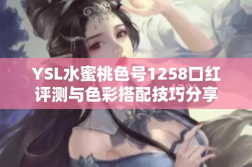 YSL水蜜桃色号1258口红评测与色彩搭配技巧分享