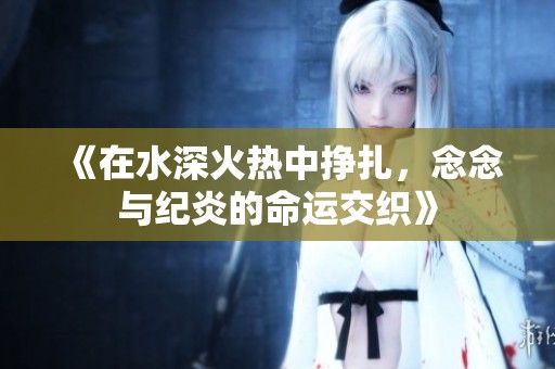 《在水深火热中挣扎，念念与纪炎的命运交织》