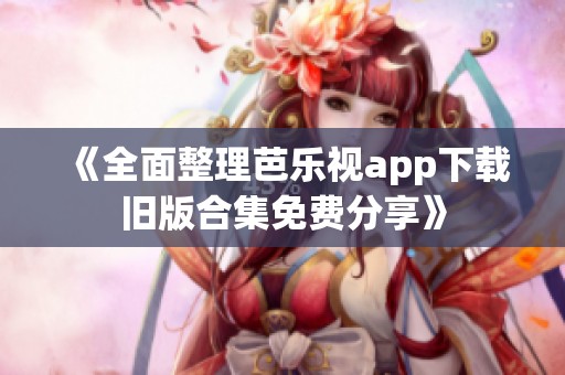 《全面整理芭乐视app下载旧版合集免费分享》