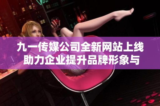 九一传媒公司全新网站上线 助力企业提升品牌形象与在线效益