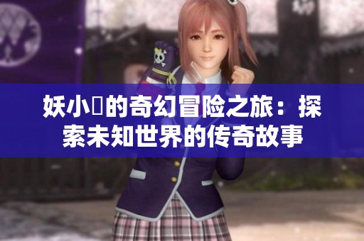 妖小槡的奇幻冒险之旅：探索未知世界的传奇故事