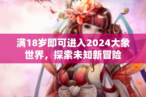 满18岁即可进入2024大象世界，探索未知新冒险