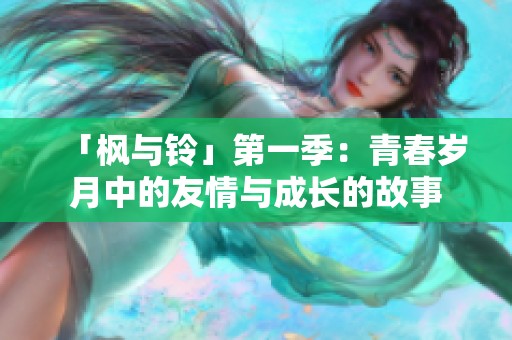「枫与铃」第一季：青春岁月中的友情与成长的故事