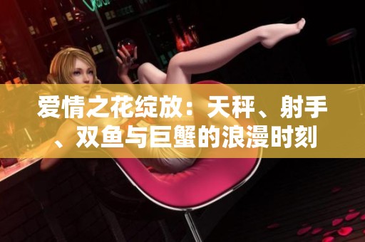 爱情之花绽放：天秤、射手、双鱼与巨蟹的浪漫时刻