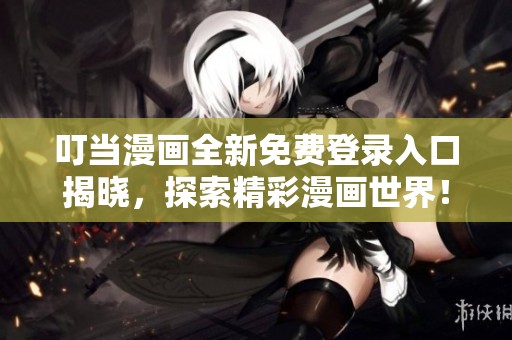 叮当漫画全新免费登录入口揭晓，探索精彩漫画世界！