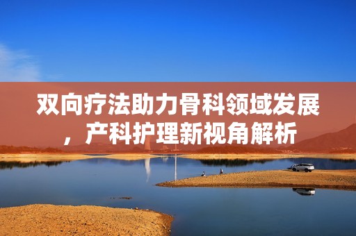 双向疗法助力骨科领域发展，产科护理新视角解析