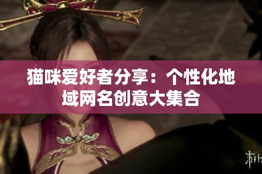 猫咪爱好者分享：个性化地域网名创意大集合