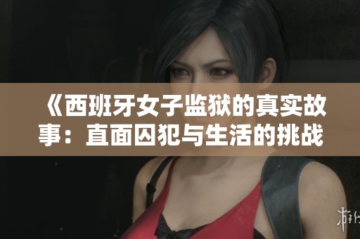 《西班牙女子监狱的真实故事：直面囚犯与生活的挑战》